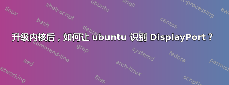 升级内核后，如何让 ubuntu 识别 DisplayPort？