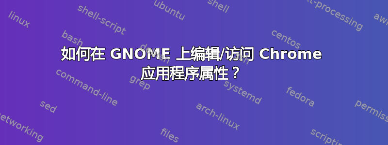 如何在 GNOME 上编辑/访问 Chrome 应用程序属性？