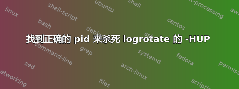 找到正确的 pid 来杀死 logrotate 的 -HUP