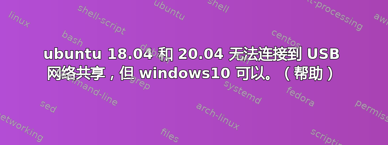 ubuntu 18.04 和 20.04 无法连接到 USB 网络共享，但 windows10 可以。（帮助）