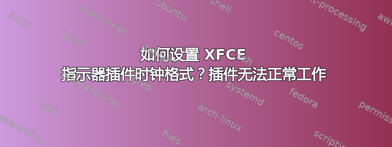 如何设置 XFCE 指示器插件时钟格式？插件无法正常工作