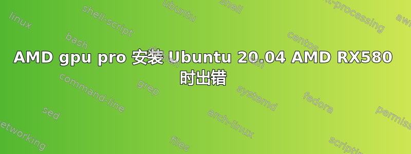 AMD gpu pro 安装 Ubuntu 20.04 AMD RX580 时出错