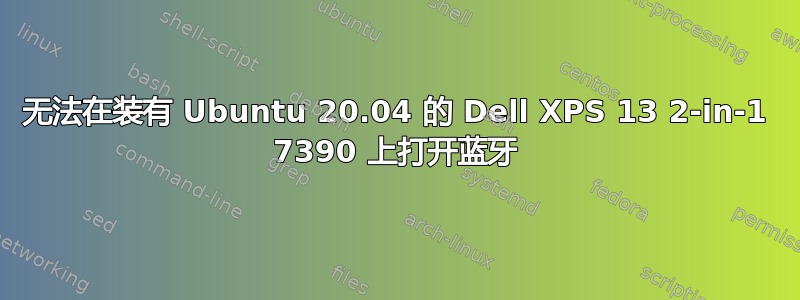 无法在装有 Ubuntu 20.04 的 Dell XPS 13 2-in-1 7390 上打开蓝牙