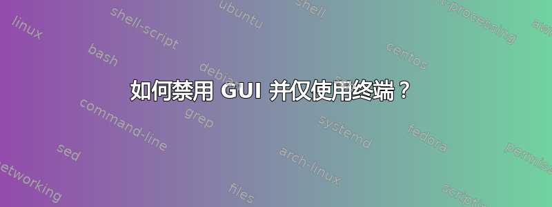 如何禁用 GUI 并仅使用终端？