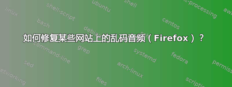 如何修复某些网站上的乱码音频（Firefox）？