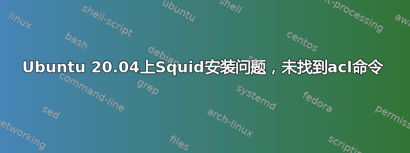 Ubuntu 20.04上Squid安装问题，未找到acl命令