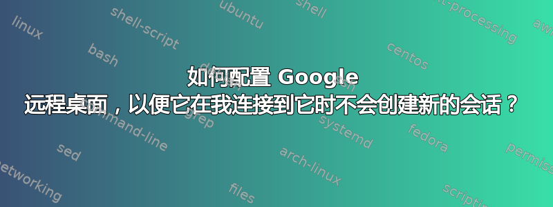 如何配置 Google 远程桌面，以便它在我连接到它时不会创建新的会话？