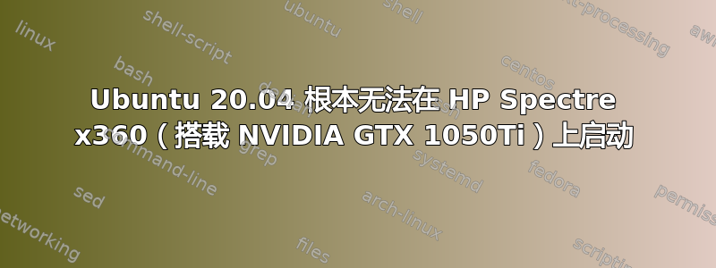 Ubuntu 20.04 根本无法在 HP Spectre x360（搭载 NVIDIA GTX 1050Ti）上启动