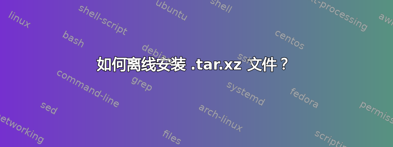 如何离线安装 .tar.xz 文件？