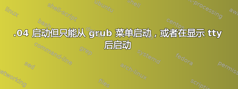 18.04 启动但只能从 grub 菜单启动，或者在显示 tty 后启动