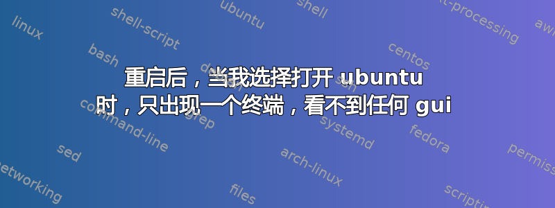 重启后，当我选择打开 ubuntu 时，只出现一个终端，看不到任何 gui