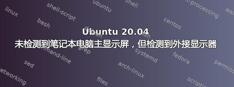 Ubuntu 20.04 未检测到笔记本电脑主显示屏，但检测到外接显示器