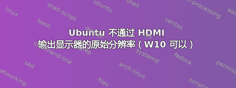 Ubuntu 不通过 HDMI 输出显示器的原始分辨率（W10 可以）