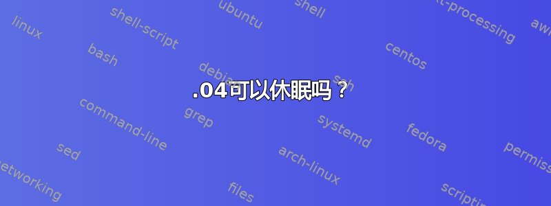 20.04可以休眠吗？