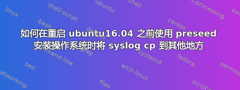 如何在重启 ubuntu16.04 之前使用 preseed 安装操作系统时将 syslog cp 到其他地方