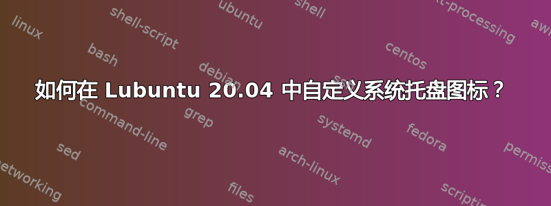 如何在 Lubuntu 20.04 中自定义系统托盘图标？