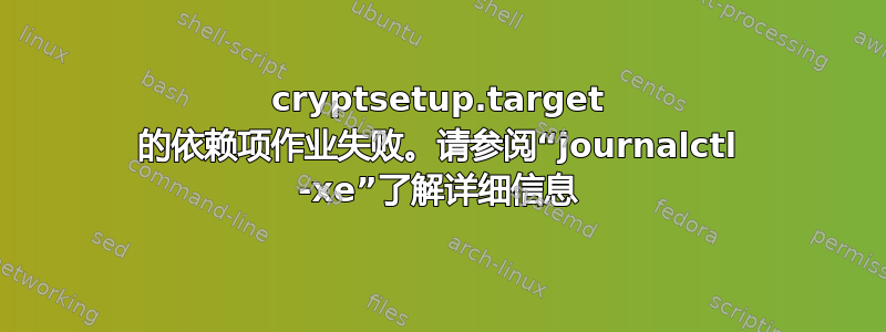 cryptsetup.target 的依赖项作业失败。请参阅“journalctl -xe”了解详细信息