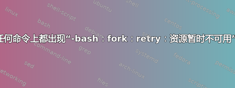 任何命令上都出现“-bash：fork：retry：资源暂时不可用”