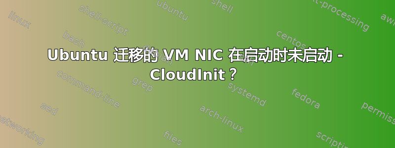 Ubuntu 迁移的 VM NIC 在启动时未启动 - CloudInit？