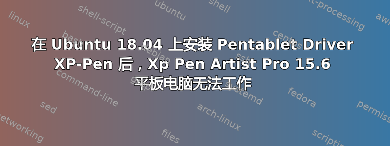 在 Ubuntu 18.04 上安装 Pentablet Driver XP-Pen 后，Xp Pen Artist Pro 15.6 平板电脑无法工作