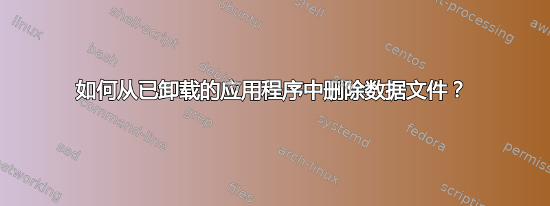 如何从已卸载的应用程序中删除数据文件？