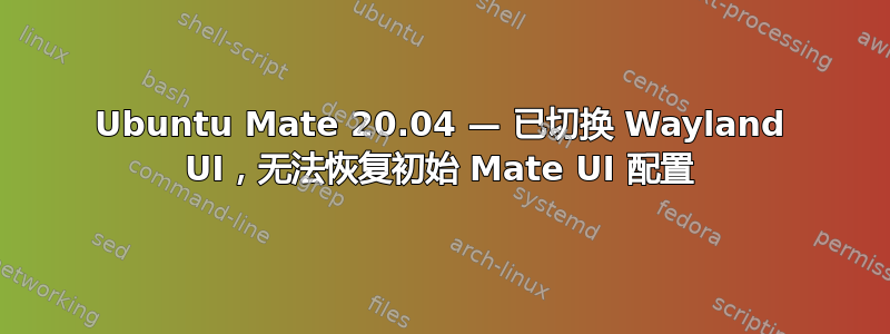 Ubuntu Mate 20.04 — 已切换 Wayland UI，无法恢复初始 Mate UI 配置