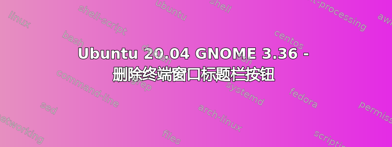 Ubuntu 20.04 GNOME 3.36 - 删除终端窗口标题栏按钮