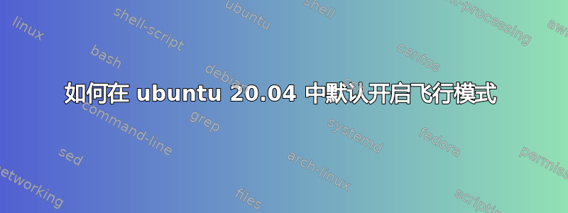 如何在 ubuntu 20.04 中默认开启飞行模式