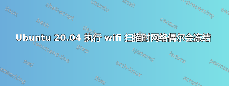 Ubuntu 20.04 执行 wifi 扫描时网络偶尔会冻结