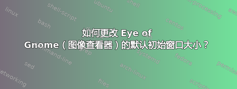 如何更改 Eye of Gnome（图像查看器）的默认初始窗口大小？