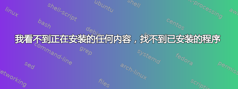 我看不到正在安装的任何内容，找不到已安装的程序