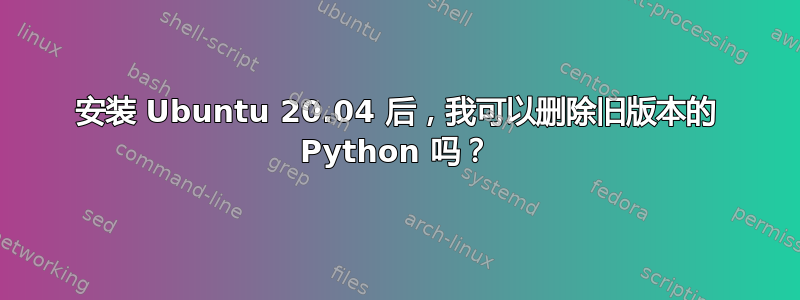 安装 Ubuntu 20.04 后，我可以删除旧版本的 Python 吗？