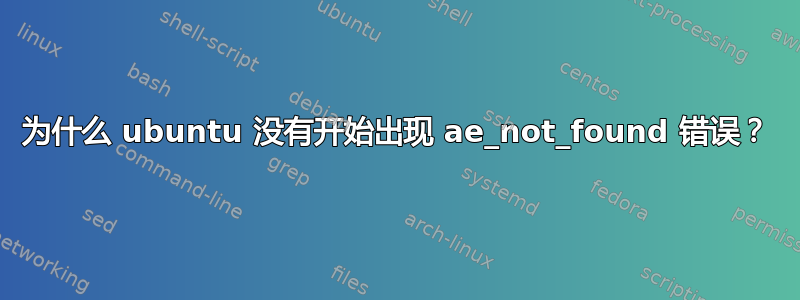 为什么 ubuntu 没有开始出现 ae_not_found 错误？