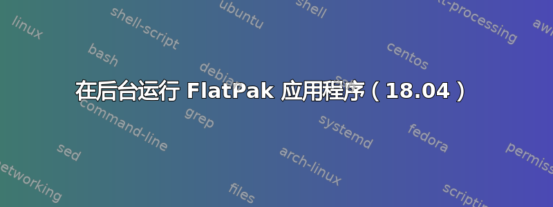 在后台运行 FlatPak 应用程序（18.04）