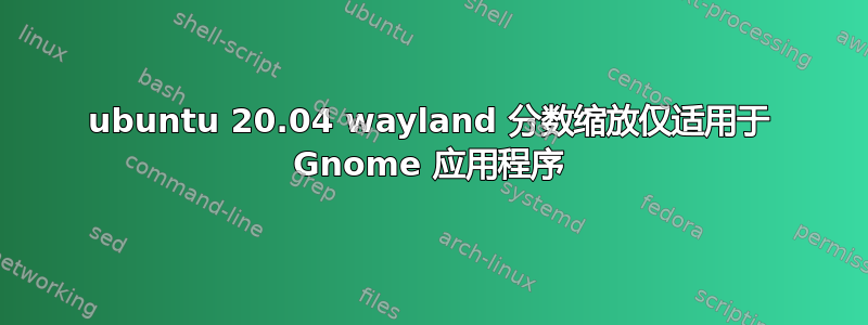 ubuntu 20.04 wayland 分数缩放仅适用于 Gnome 应用程序