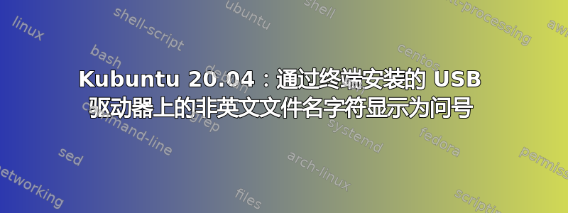 Kubuntu 20.04：通过终端安装的 USB 驱动器上的非英文文件名字符显示为问号