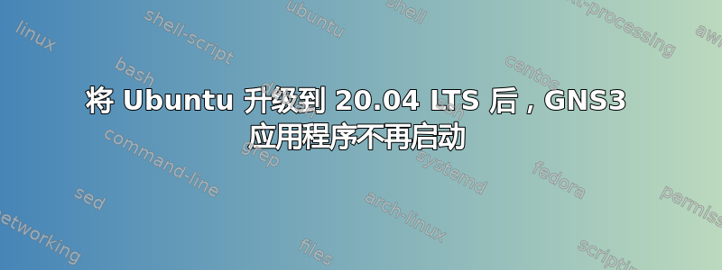 将 Ubuntu 升级到 20.04 LTS 后，GNS3 应用程序不再启动