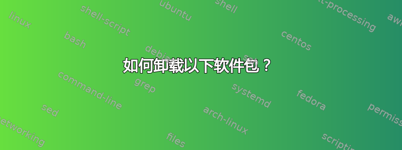 如何卸载以下软件包？