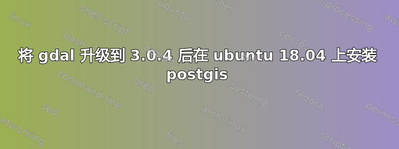 将 gdal 升级到 3.0.4 后在 ubuntu 18.04 上安装 postgis