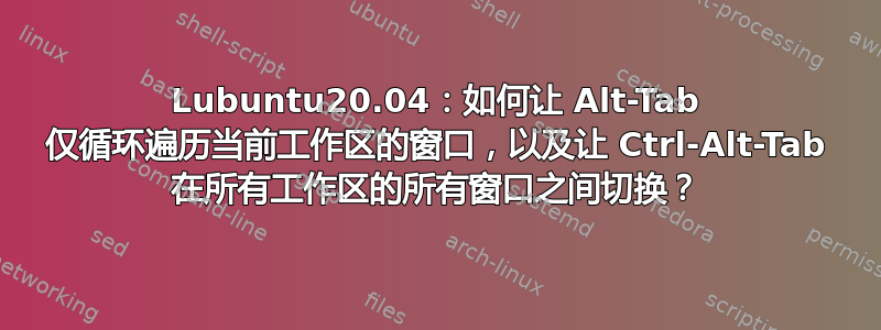 Lubuntu20.04：如何让 Alt-Tab 仅循环遍历当前工作区的窗口，以及让 Ctrl-Alt-Tab 在所有工作区的所有窗口之间切换？