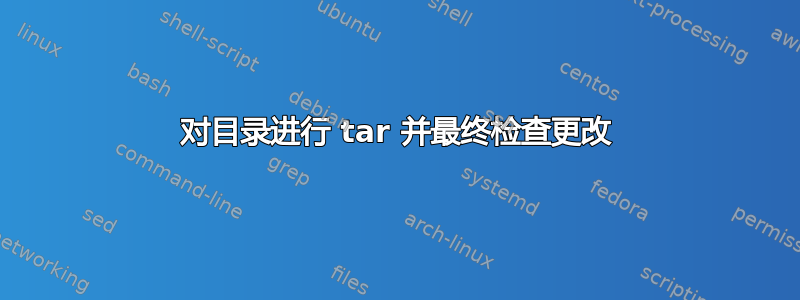 对目录进行 tar 并最终检查更改