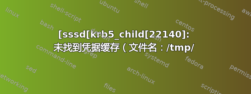 [sssd[krb5_child[22140]: 未找到凭据缓存（文件名：/tmp/