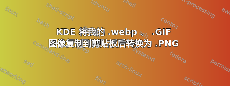 KDE 将我的 .webp 、 .GIF 图像复制到剪贴板后转换为 .PNG