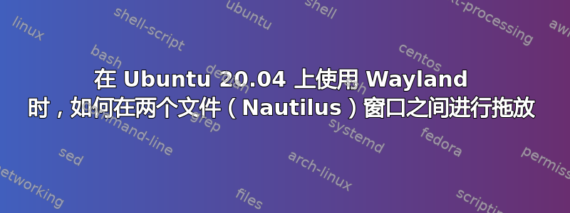 在 Ubuntu 20.04 上使用 Wayland 时，如何在两个文件（Nautilus）窗口之间进行拖放