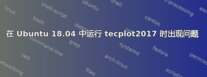 在 Ubuntu 18.04 中运行 tecplot2017 时出现问题