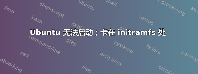 Ubuntu 无法启动；卡在 initramfs 处