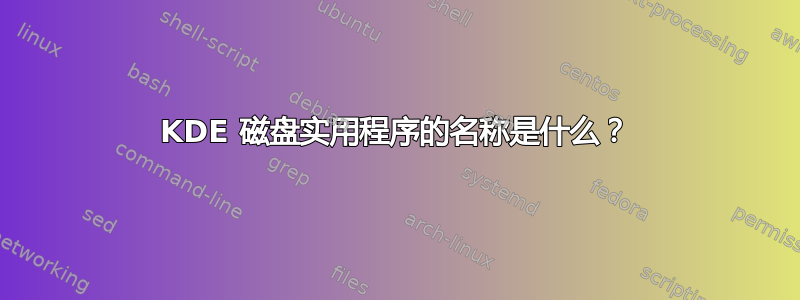 KDE 磁盘实用程序的名称是什么？