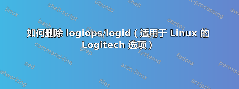 如何删除 logiops/logid（适用于 Linux 的 Logitech 选项）