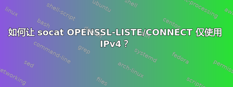 如何让 socat OPENSSL-LISTE/CONNECT 仅使用 IPv4？