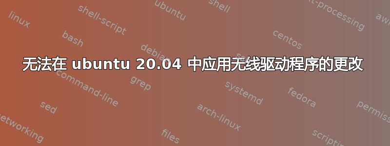 无法在 ubuntu 20.04 中应用无线驱动程序的更改